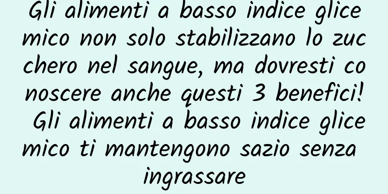 Gli alimenti a basso indice glicemico non solo stabilizzano lo zucchero nel sangue, ma dovresti conoscere anche questi 3 benefici! Gli alimenti a basso indice glicemico ti mantengono sazio senza ingrassare