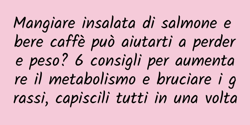 Mangiare insalata di salmone e bere caffè può aiutarti a perdere peso? 6 consigli per aumentare il metabolismo e bruciare i grassi, capiscili tutti in una volta