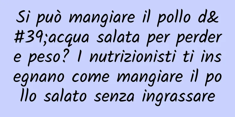 Si può mangiare il pollo d'acqua salata per perdere peso? I nutrizionisti ti insegnano come mangiare il pollo salato senza ingrassare
