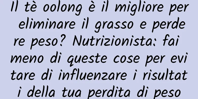 Il tè oolong è il migliore per eliminare il grasso e perdere peso? Nutrizionista: fai meno di queste cose per evitare di influenzare i risultati della tua perdita di peso