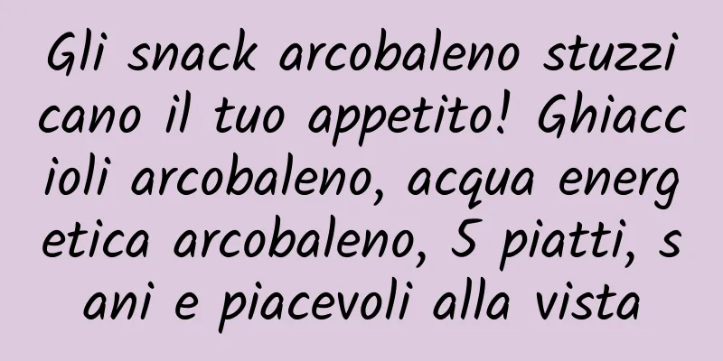 Gli snack arcobaleno stuzzicano il tuo appetito! Ghiaccioli arcobaleno, acqua energetica arcobaleno, 5 piatti, sani e piacevoli alla vista