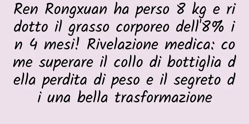 Ren Rongxuan ha perso 8 kg e ridotto il grasso corporeo dell'8% in 4 mesi! Rivelazione medica: come superare il collo di bottiglia della perdita di peso e il segreto di una bella trasformazione
