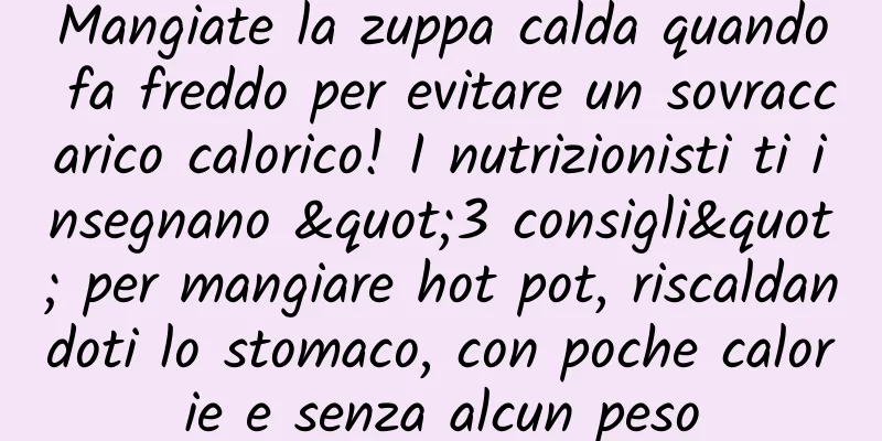 Mangiate la zuppa calda quando fa freddo per evitare un sovraccarico calorico! I nutrizionisti ti insegnano "3 consigli" per mangiare hot pot, riscaldandoti lo stomaco, con poche calorie e senza alcun peso