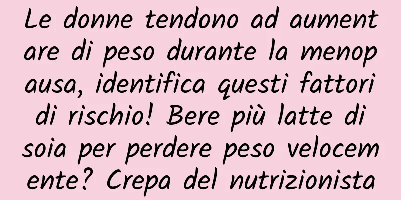 Le donne tendono ad aumentare di peso durante la menopausa, identifica questi fattori di rischio! Bere più latte di soia per perdere peso velocemente? Crepa del nutrizionista