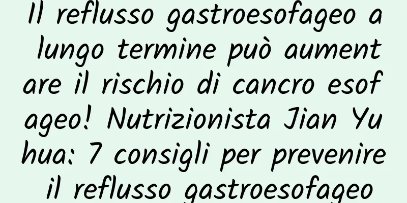 Il reflusso gastroesofageo a lungo termine può aumentare il rischio di cancro esofageo! Nutrizionista Jian Yuhua: 7 consigli per prevenire il reflusso gastroesofageo