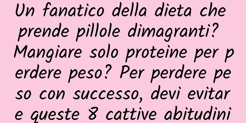 Un fanatico della dieta che prende pillole dimagranti? Mangiare solo proteine ​​per perdere peso? Per perdere peso con successo, devi evitare queste 8 cattive abitudini