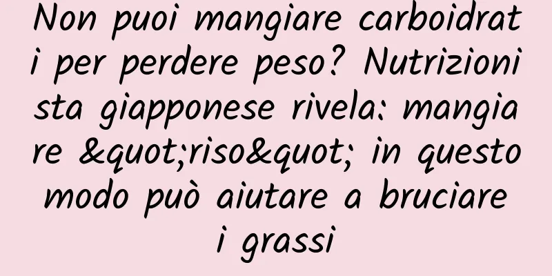 Non puoi mangiare carboidrati per perdere peso? Nutrizionista giapponese rivela: mangiare "riso" in questo modo può aiutare a bruciare i grassi