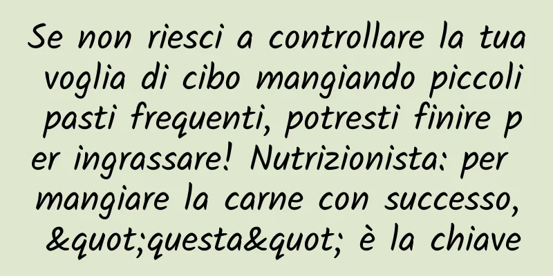 Se non riesci a controllare la tua voglia di cibo mangiando piccoli pasti frequenti, potresti finire per ingrassare! Nutrizionista: per mangiare la carne con successo, "questa" è la chiave