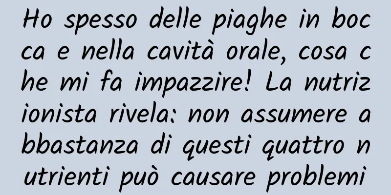 Ho spesso delle piaghe in bocca e nella cavità orale, cosa che mi fa impazzire! La nutrizionista rivela: non assumere abbastanza di questi quattro nutrienti può causare problemi