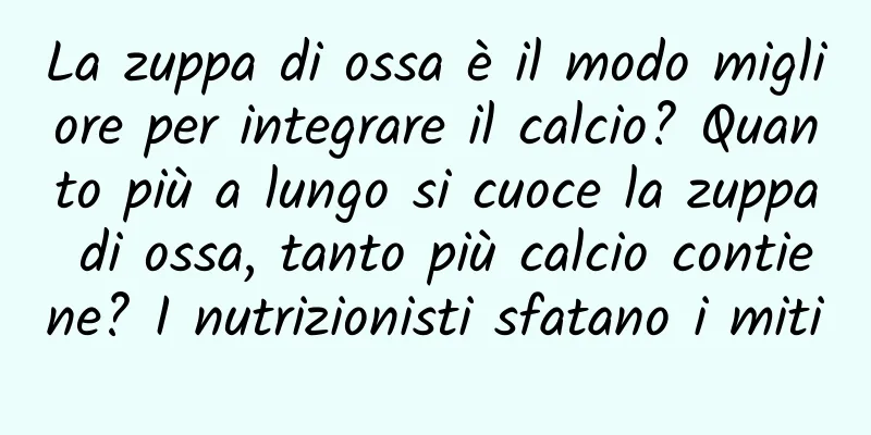 La zuppa di ossa è il modo migliore per integrare il calcio? Quanto più a lungo si cuoce la zuppa di ossa, tanto più calcio contiene? I nutrizionisti sfatano i miti