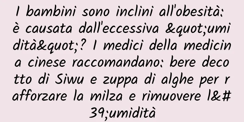 I bambini sono inclini all'obesità: è causata dall'eccessiva "umidità"? I medici della medicina cinese raccomandano: bere decotto di Siwu e zuppa di alghe per rafforzare la milza e rimuovere l'umidità
