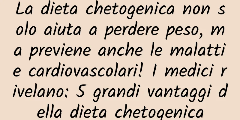 La dieta chetogenica non solo aiuta a perdere peso, ma previene anche le malattie cardiovascolari! I medici rivelano: 5 grandi vantaggi della dieta chetogenica