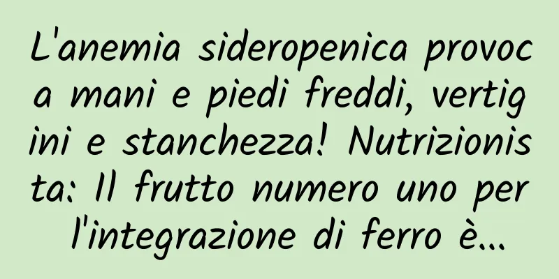 L'anemia sideropenica provoca mani e piedi freddi, vertigini e stanchezza! Nutrizionista: Il frutto numero uno per l'integrazione di ferro è...