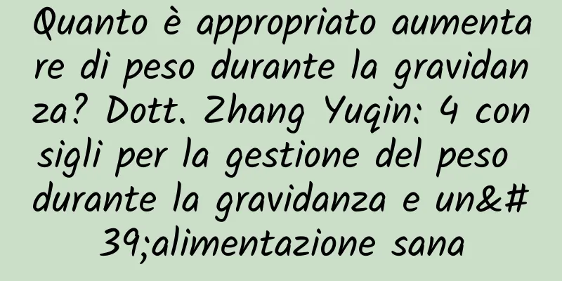 Quanto è appropriato aumentare di peso durante la gravidanza? Dott. Zhang Yuqin: 4 consigli per la gestione del peso durante la gravidanza e un'alimentazione sana