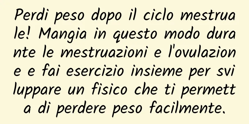 Perdi peso dopo il ciclo mestruale! Mangia in questo modo durante le mestruazioni e l'ovulazione e fai esercizio insieme per sviluppare un fisico che ti permetta di perdere peso facilmente.
