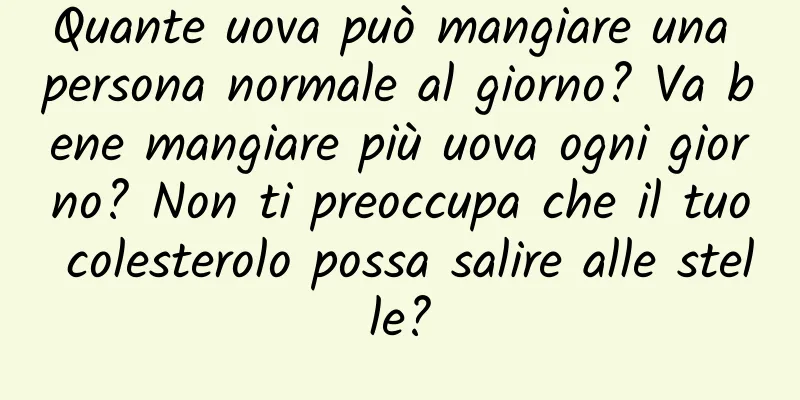 Quante uova può mangiare una persona normale al giorno? Va bene mangiare più uova ogni giorno? Non ti preoccupa che il tuo colesterolo possa salire alle stelle?