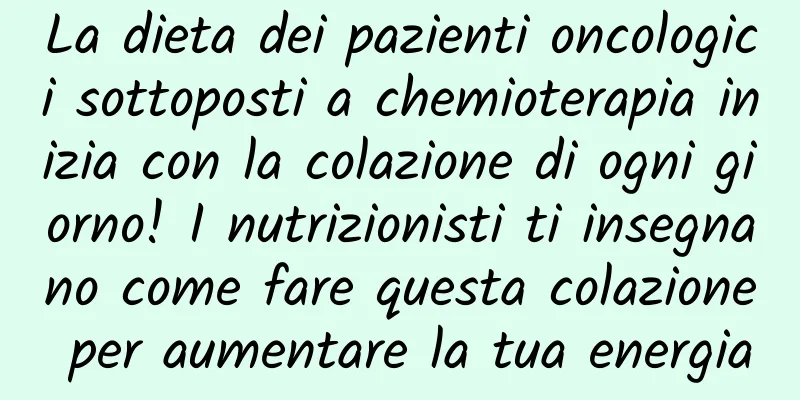La dieta dei pazienti oncologici sottoposti a chemioterapia inizia con la colazione di ogni giorno! I nutrizionisti ti insegnano come fare questa colazione per aumentare la tua energia