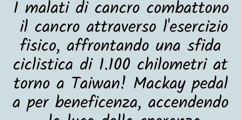 I malati di cancro combattono il cancro attraverso l'esercizio fisico, affrontando una sfida ciclistica di 1.100 chilometri attorno a Taiwan! Mackay pedala per beneficenza, accendendo la luce della speranza