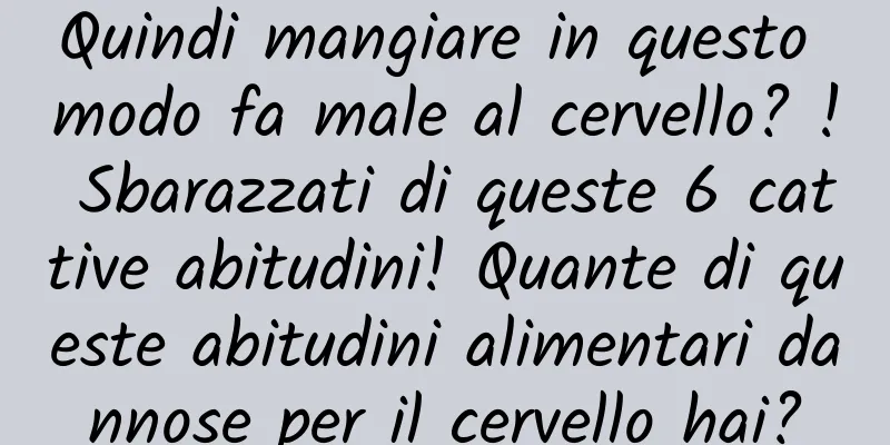 Quindi mangiare in questo modo fa male al cervello? ! Sbarazzati di queste 6 cattive abitudini! Quante di queste abitudini alimentari dannose per il cervello hai?