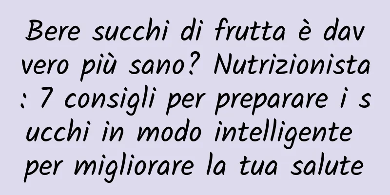 Bere succhi di frutta è davvero più sano? Nutrizionista: 7 consigli per preparare i succhi in modo intelligente per migliorare la tua salute