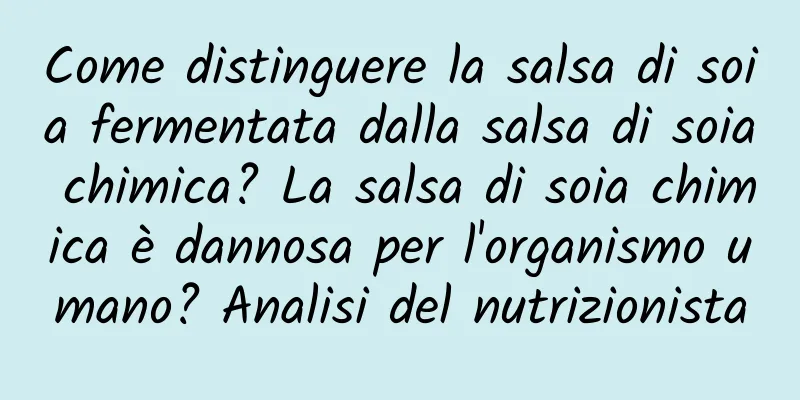 Come distinguere la salsa di soia fermentata dalla salsa di soia chimica? La salsa di soia chimica è dannosa per l'organismo umano? Analisi del nutrizionista