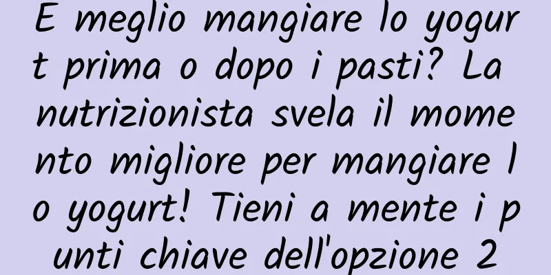 È meglio mangiare lo yogurt prima o dopo i pasti? La nutrizionista svela il momento migliore per mangiare lo yogurt! Tieni a mente i punti chiave dell'opzione 2