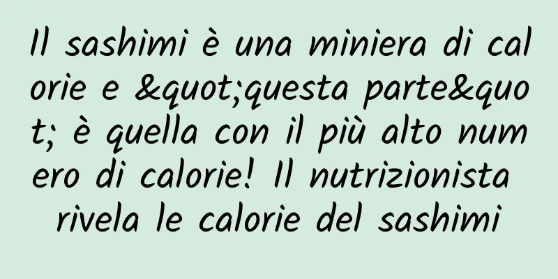 Il sashimi è una miniera di calorie e "questa parte" è quella con il più alto numero di calorie! Il nutrizionista rivela le calorie del sashimi