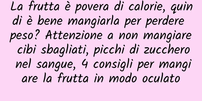 La frutta è povera di calorie, quindi è bene mangiarla per perdere peso? Attenzione a non mangiare cibi sbagliati, picchi di zucchero nel sangue, 4 consigli per mangiare la frutta in modo oculato