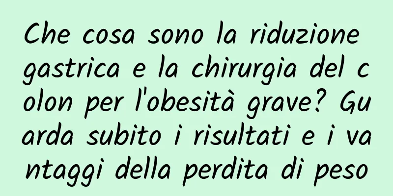 Che cosa sono la riduzione gastrica e la chirurgia del colon per l'obesità grave? Guarda subito i risultati e i vantaggi della perdita di peso