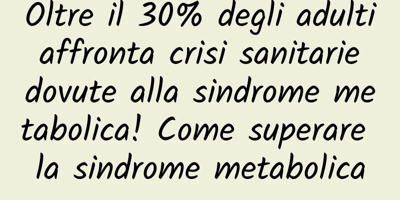 Oltre il 30% degli adulti affronta crisi sanitarie dovute alla sindrome metabolica! Come superare la sindrome metabolica