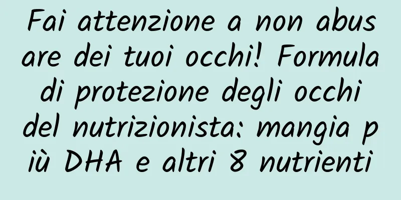 Fai attenzione a non abusare dei tuoi occhi! Formula di protezione degli occhi del nutrizionista: mangia più DHA e altri 8 nutrienti