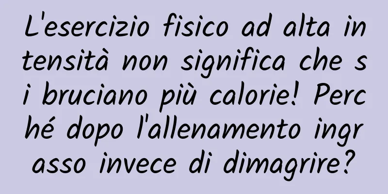 L'esercizio fisico ad alta intensità non significa che si bruciano più calorie! Perché dopo l'allenamento ingrasso invece di dimagrire?