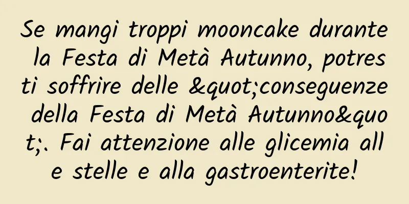 Se mangi troppi mooncake durante la Festa di Metà Autunno, potresti soffrire delle "conseguenze della Festa di Metà Autunno". Fai attenzione alle glicemia alle stelle e alla gastroenterite!
