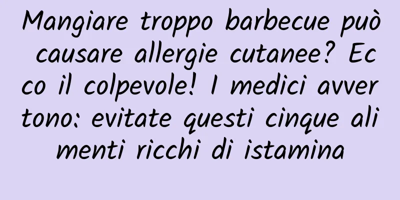 Mangiare troppo barbecue può causare allergie cutanee? Ecco il colpevole! I medici avvertono: evitate questi cinque alimenti ricchi di istamina
