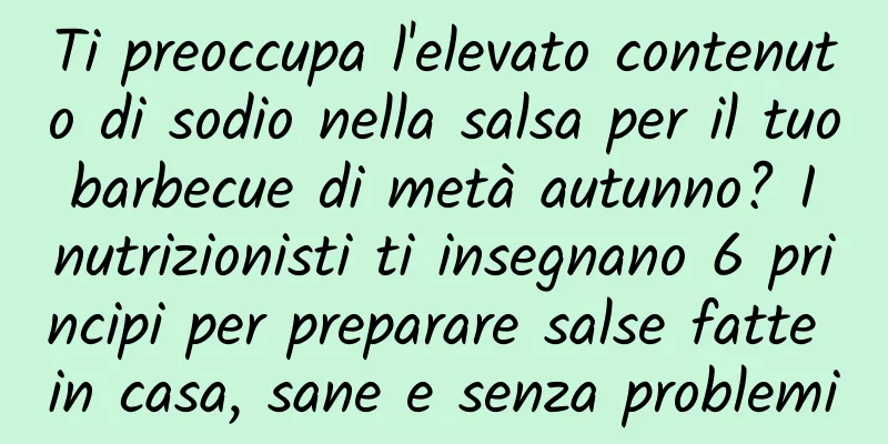 Ti preoccupa l'elevato contenuto di sodio nella salsa per il tuo barbecue di metà autunno? I nutrizionisti ti insegnano 6 principi per preparare salse fatte in casa, sane e senza problemi