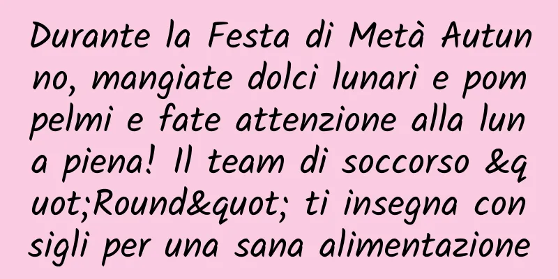 Durante la Festa di Metà Autunno, mangiate dolci lunari e pompelmi e fate attenzione alla luna piena! Il team di soccorso "Round" ti insegna consigli per una sana alimentazione
