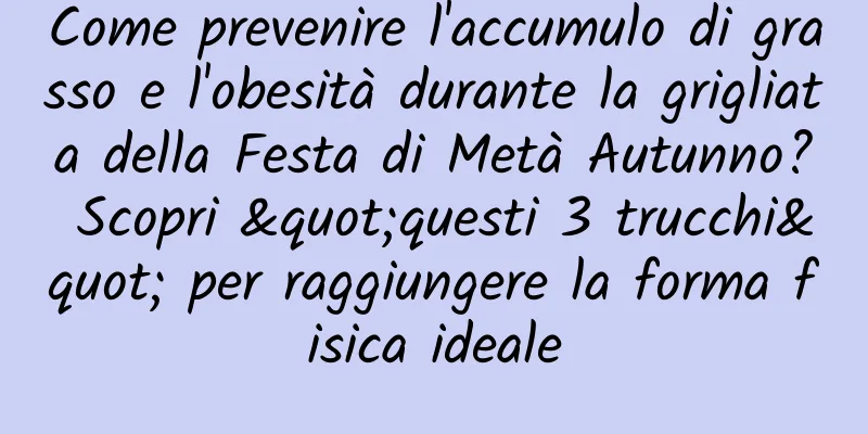 Come prevenire l'accumulo di grasso e l'obesità durante la grigliata della Festa di Metà Autunno? Scopri "questi 3 trucchi" per raggiungere la forma fisica ideale