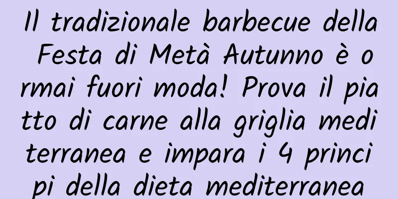 Il tradizionale barbecue della Festa di Metà Autunno è ormai fuori moda! Prova il piatto di carne alla griglia mediterranea e impara i 4 principi della dieta mediterranea
