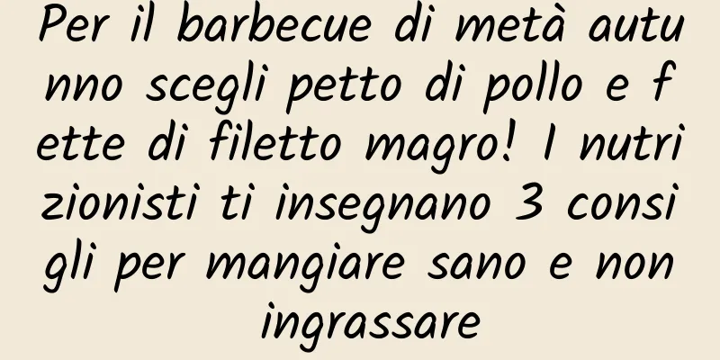 Per il barbecue di metà autunno scegli petto di pollo e fette di filetto magro! I nutrizionisti ti insegnano 3 consigli per mangiare sano e non ingrassare