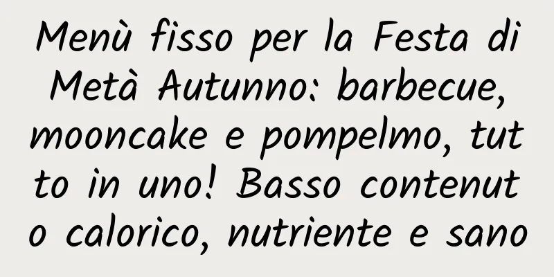 Menù fisso per la Festa di Metà Autunno: barbecue, mooncake e pompelmo, tutto in uno! Basso contenuto calorico, nutriente e sano