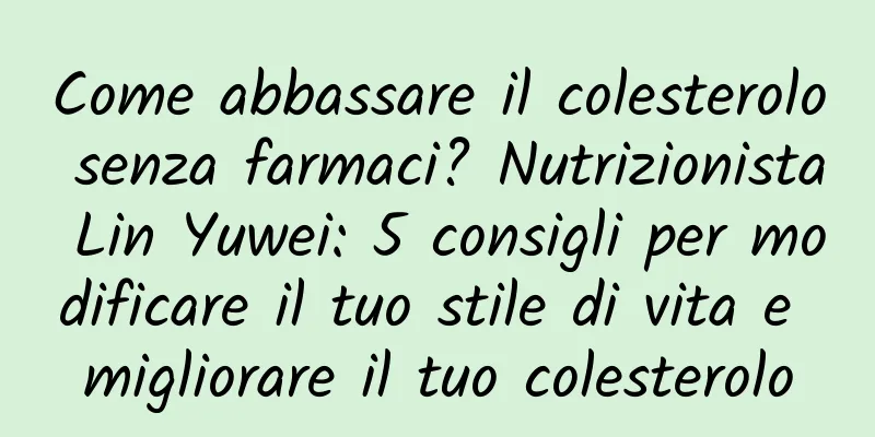 Come abbassare il colesterolo senza farmaci? Nutrizionista Lin Yuwei: 5 consigli per modificare il tuo stile di vita e migliorare il tuo colesterolo
