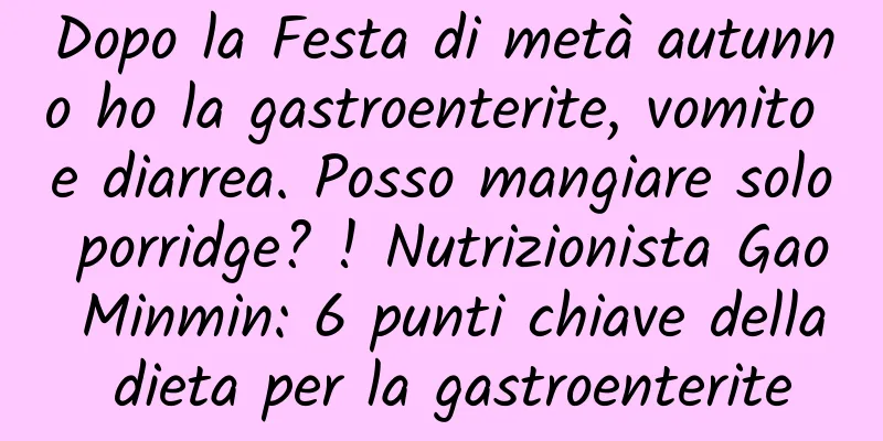 Dopo la Festa di metà autunno ho la gastroenterite, vomito e diarrea. Posso mangiare solo porridge? ! Nutrizionista Gao Minmin: 6 punti chiave della dieta per la gastroenterite