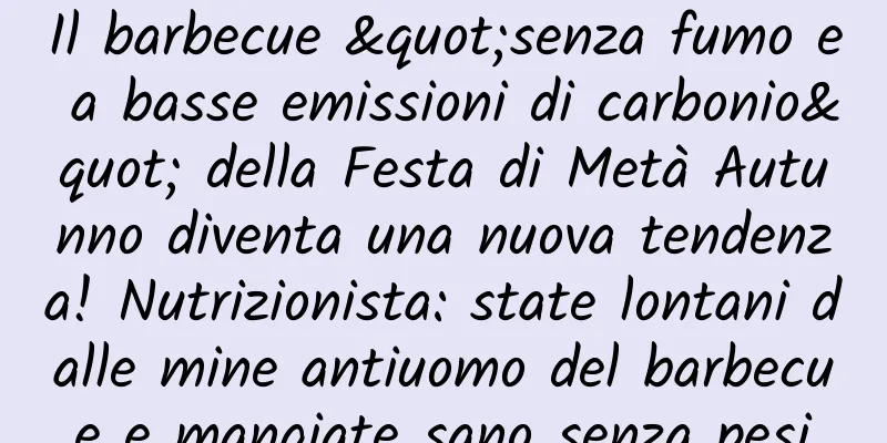 Il barbecue "senza fumo e a basse emissioni di carbonio" della Festa di Metà Autunno diventa una nuova tendenza! Nutrizionista: state lontani dalle mine antiuomo del barbecue e mangiate sano senza pesi