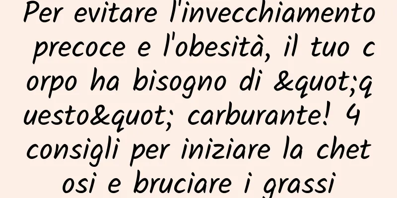 Per evitare l'invecchiamento precoce e l'obesità, il tuo corpo ha bisogno di "questo" carburante! 4 consigli per iniziare la chetosi e bruciare i grassi