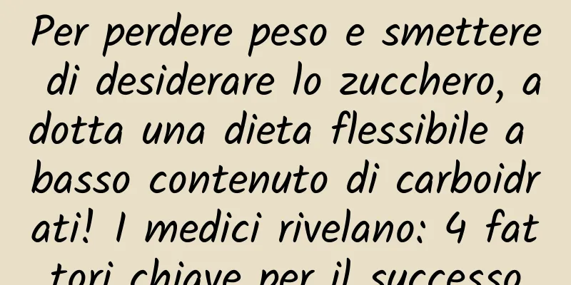 Per perdere peso e smettere di desiderare lo zucchero, adotta una dieta flessibile a basso contenuto di carboidrati! I medici rivelano: 4 fattori chiave per il successo
