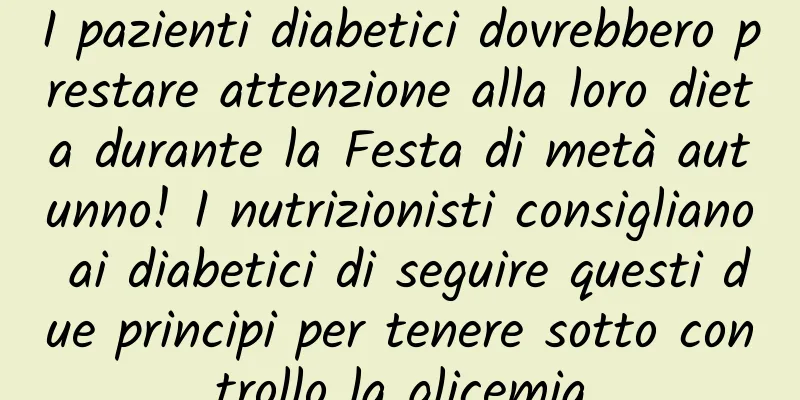 I pazienti diabetici dovrebbero prestare attenzione alla loro dieta durante la Festa di metà autunno! I nutrizionisti consigliano ai diabetici di seguire questi due principi per tenere sotto controllo la glicemia
