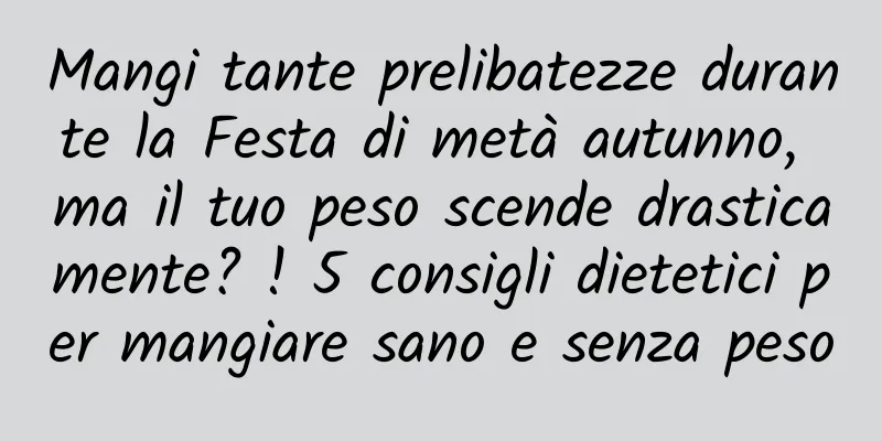 Mangi tante prelibatezze durante la Festa di metà autunno, ma il tuo peso scende drasticamente? ! 5 consigli dietetici per mangiare sano e senza peso