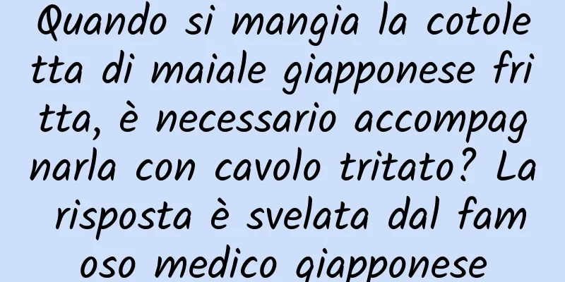 Quando si mangia la cotoletta di maiale giapponese fritta, è necessario accompagnarla con cavolo tritato? La risposta è svelata dal famoso medico giapponese