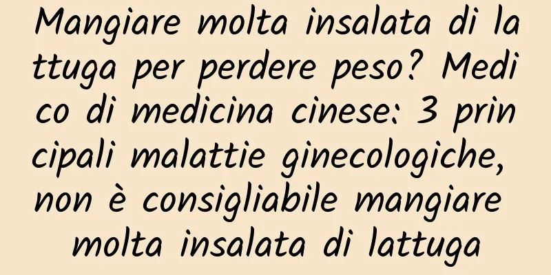 Mangiare molta insalata di lattuga per perdere peso? Medico di medicina cinese: 3 principali malattie ginecologiche, non è consigliabile mangiare molta insalata di lattuga