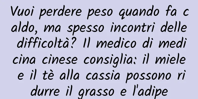 Vuoi perdere peso quando fa caldo, ma spesso incontri delle difficoltà? Il medico di medicina cinese consiglia: il miele e il tè alla cassia possono ridurre il grasso e l'adipe